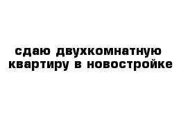 сдаю двухкомнатную  квартиру в новостройке